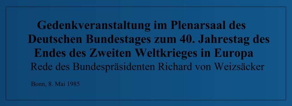 Gedenkveranstaltung im Plenarsaal des Deutschen Bundestages zum 40. Jahrestag des Endes des Zweiten Weltkrieges in Europa - Rede des Bundesprsidenten Richard von Weizscker - Bonn, 8. Mai 1985