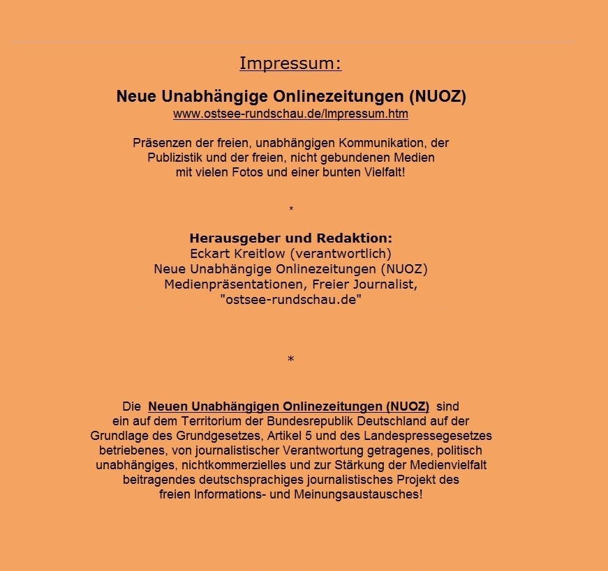 Impressum der Neuen Unabhngigen Onlinezeitungen (NUOZ) - www.ostsee-rundschau.de/Impressum.htm - Prsenzen  der freien, unabhngigen  Kommunikation,  der Publizistik  und  der  freien, nicht  gebundenen Medien  mit   vielen  Fotos und einer bunten Vielfalt!