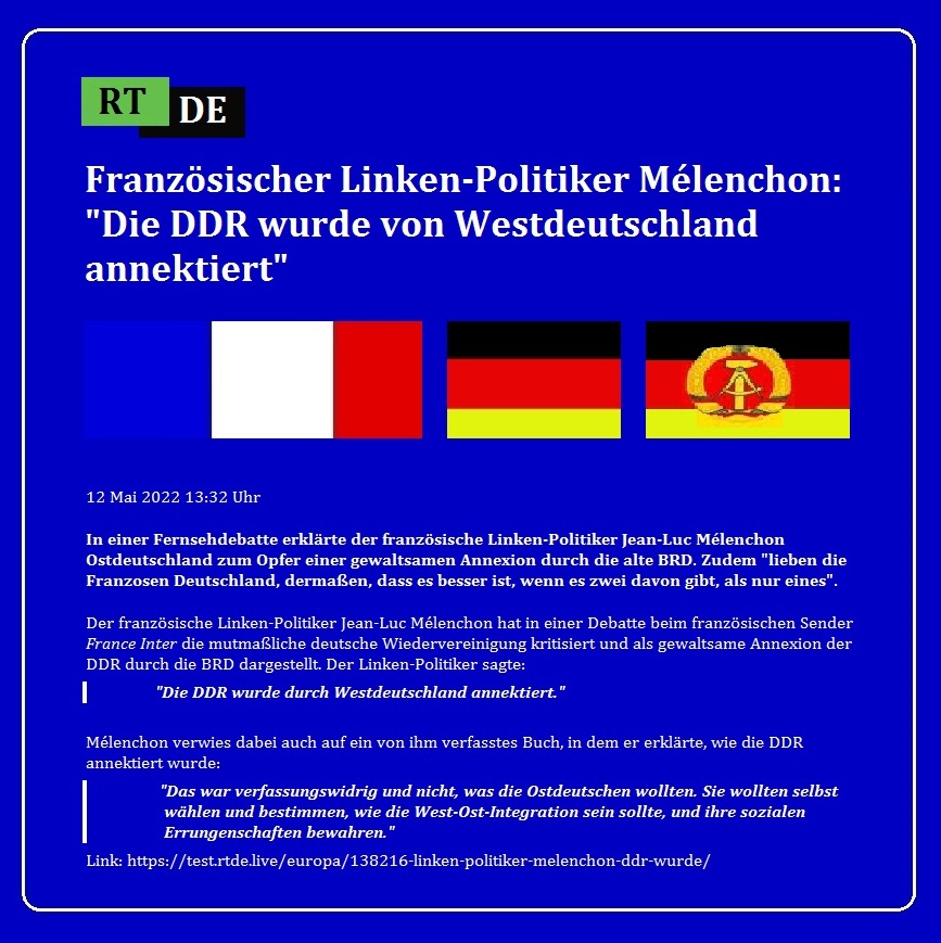Französischer Linken-Politiker Mélenchon: 'Die DDR wurde von Westdeutschland annektiert' - In einer Fernsehdebatte erklärte der französische Linken-Politiker Jean-Luc Mélenchon Ostdeutschland zum Opfer einer gewaltsamen Annexion durch die alte BRD. Zudem 'lieben die Franzosen Deutschland, dermaßen, dass es besser ist, wenn es zwei davon gibt, als nur eines'. - 12 Mai 2022 13:32 Uhr   - RT DE - Link: https://test.rtde.live/europa/138216-linken-politiker-melenchon-ddr-wurde/