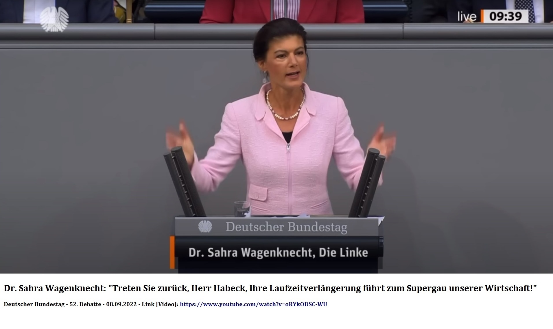 Aus dem Posteingang von Dr. Marianne Linke vom 10.09.2022 - Dr. Sahra Wagenknecht (MdB), Die Linke: 'Treten Sie zurück, Herr Habeck, Ihre Laufzeitverlängerung führt zum Supergau unserer Wirtschaft!' - Deutscher Bundestag - 52. Bundestagsdebatte -  Debatte über den Etatentwurf des Bundesministeriums für Wirtschaft und Klimaschutz - 08.09.2022 - Link Video: https://www.youtube.com/watch?v=oRYkODSC-WU 
